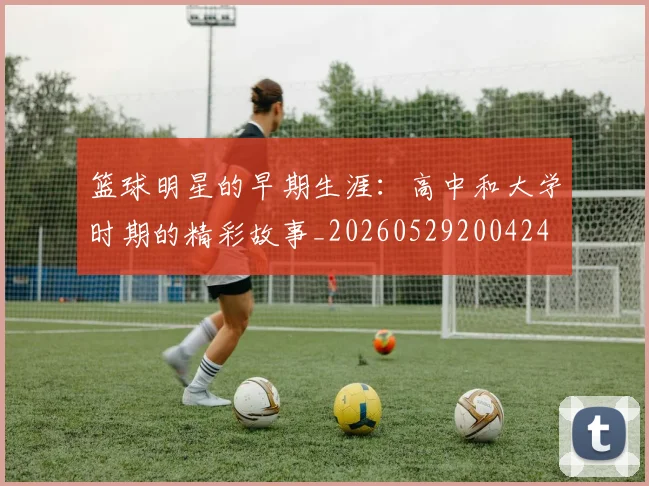 篮球明星的早期生涯:高中和大学时期的精彩故事_20260529200424