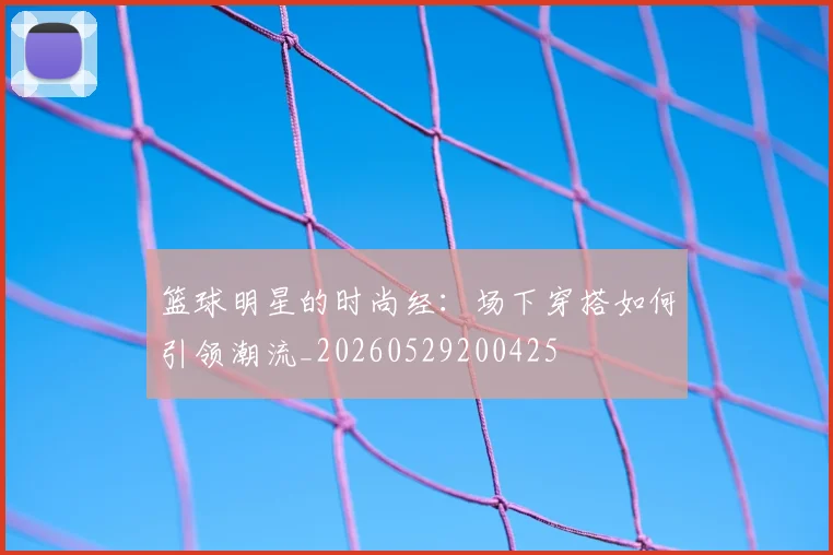 篮球明星的时尚经：场下穿搭如何引领潮流_20260529200425