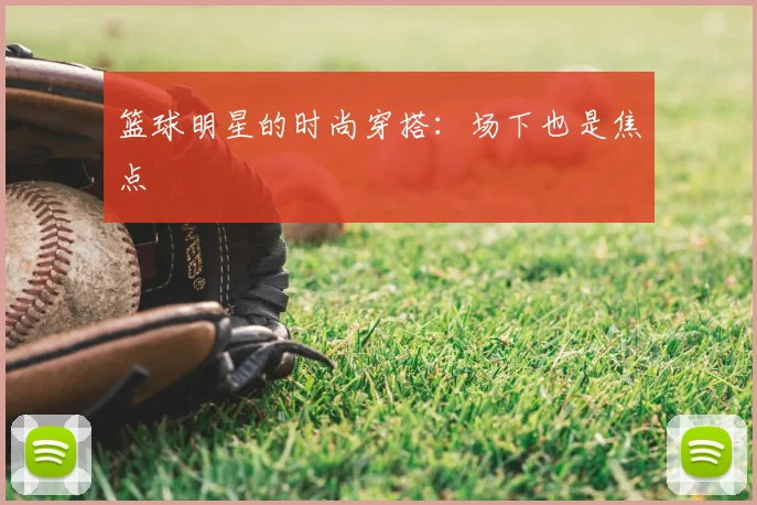 篮球明星的时尚穿搭：场下也是焦点