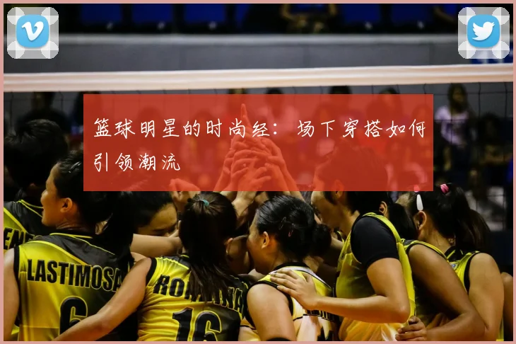 篮球明星的时尚经：场下穿搭如何引领潮流