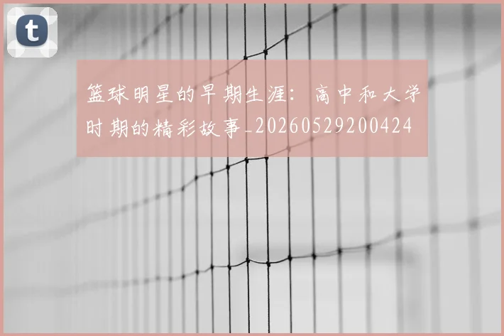 篮球明星的早期生涯：高中和大学时期的精彩故事_20260529200424